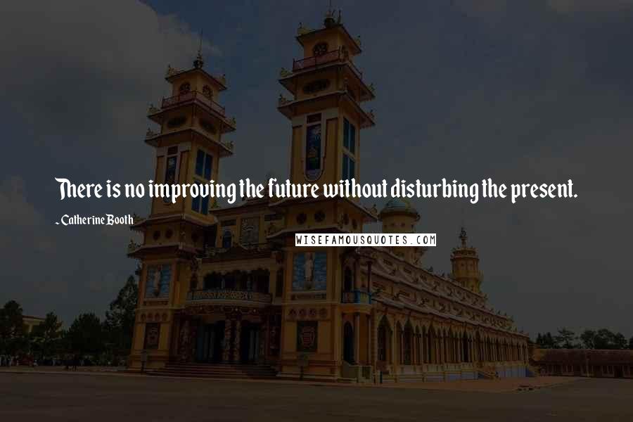 Catherine Booth Quotes: There is no improving the future without disturbing the present.