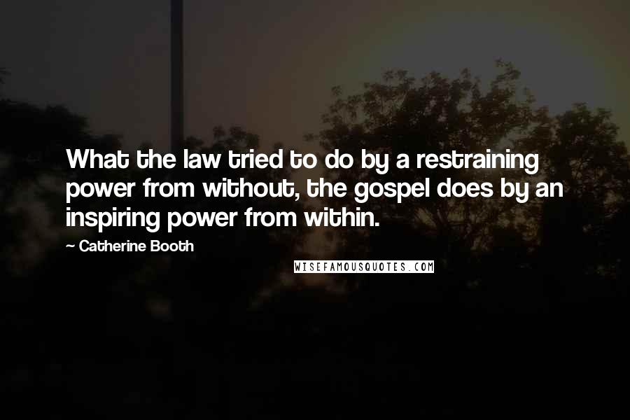 Catherine Booth Quotes: What the law tried to do by a restraining power from without, the gospel does by an inspiring power from within.