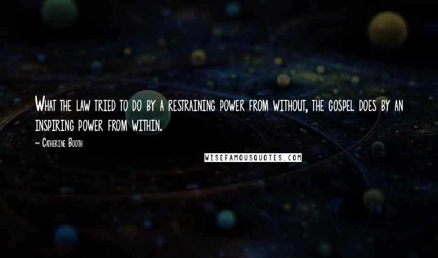 Catherine Booth Quotes: What the law tried to do by a restraining power from without, the gospel does by an inspiring power from within.