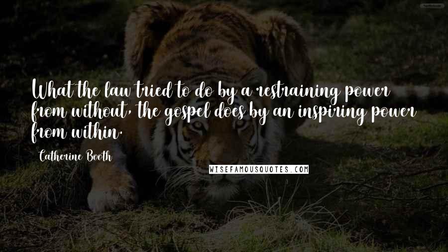 Catherine Booth Quotes: What the law tried to do by a restraining power from without, the gospel does by an inspiring power from within.