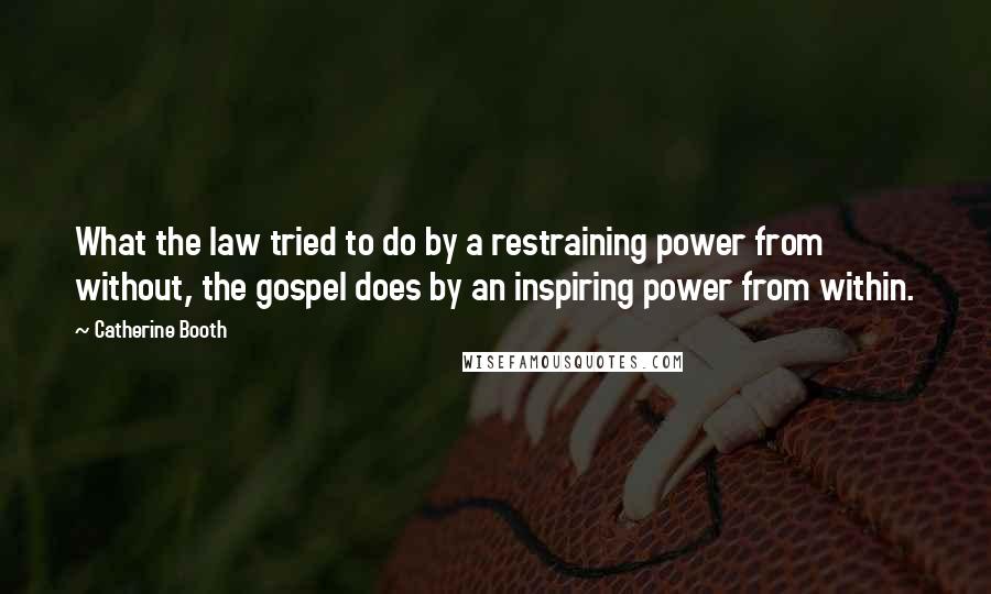 Catherine Booth Quotes: What the law tried to do by a restraining power from without, the gospel does by an inspiring power from within.