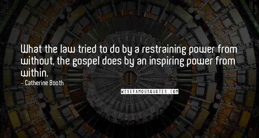 Catherine Booth Quotes: What the law tried to do by a restraining power from without, the gospel does by an inspiring power from within.