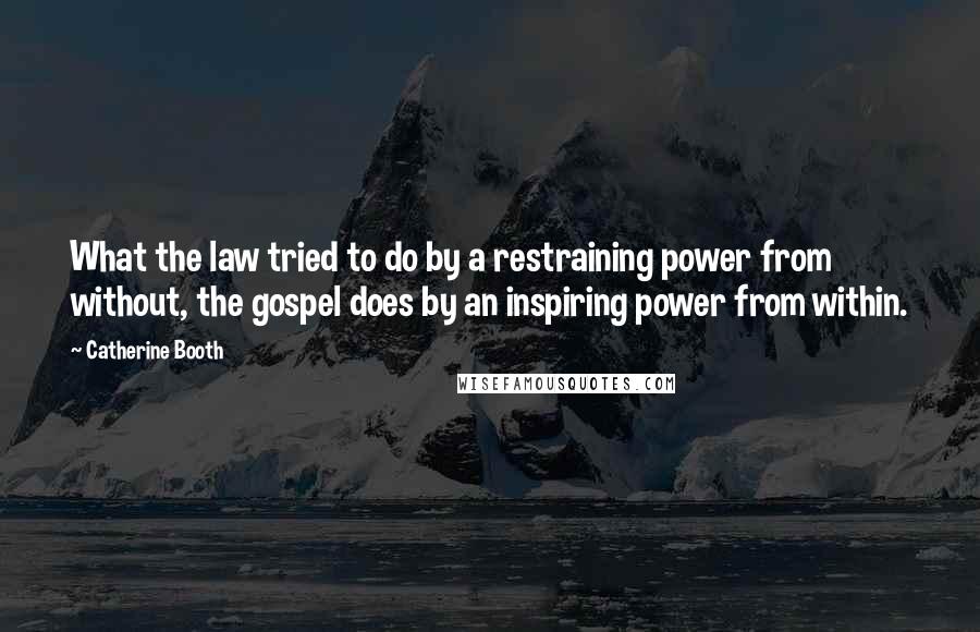 Catherine Booth Quotes: What the law tried to do by a restraining power from without, the gospel does by an inspiring power from within.