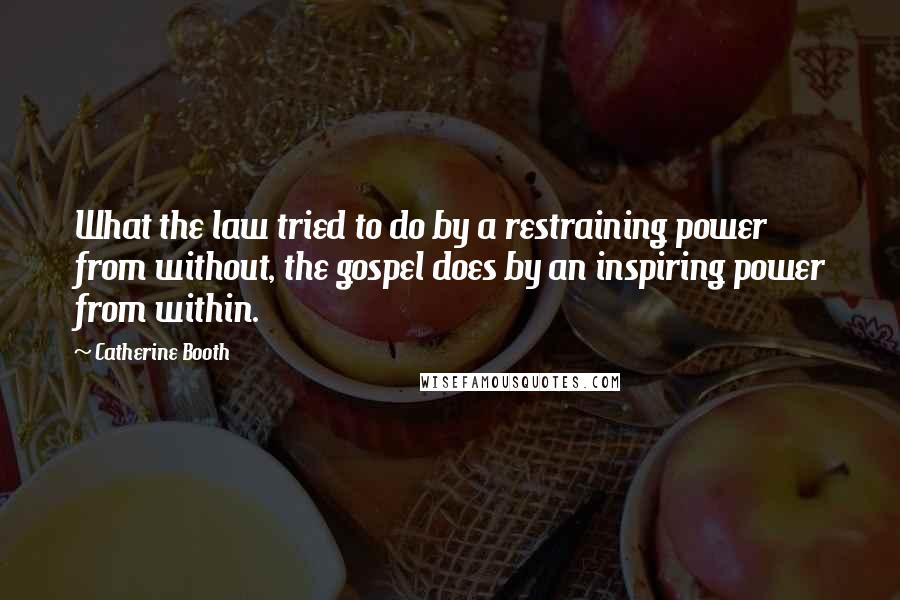 Catherine Booth Quotes: What the law tried to do by a restraining power from without, the gospel does by an inspiring power from within.