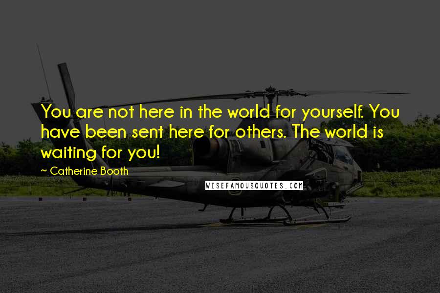 Catherine Booth Quotes: You are not here in the world for yourself. You have been sent here for others. The world is waiting for you!