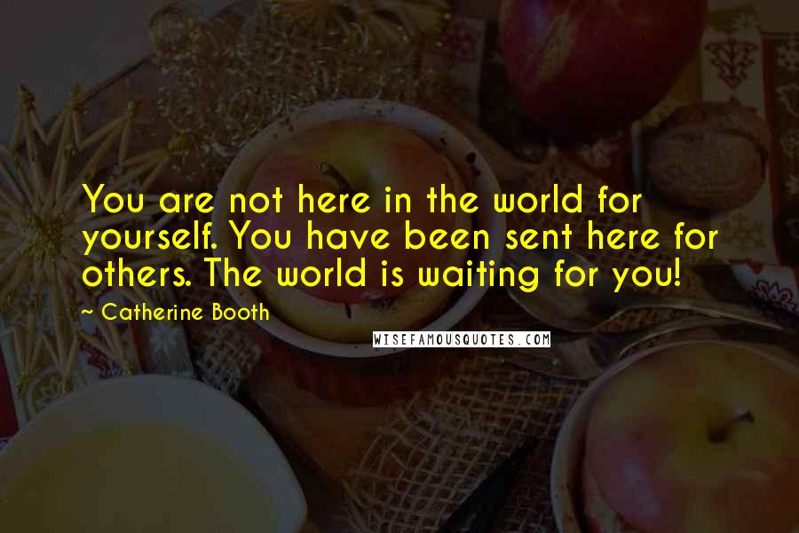 Catherine Booth Quotes: You are not here in the world for yourself. You have been sent here for others. The world is waiting for you!