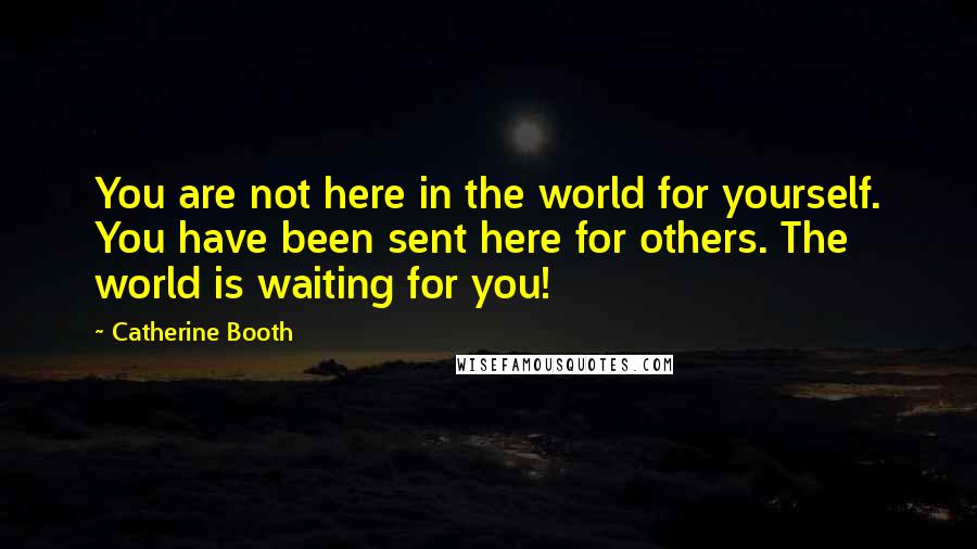 Catherine Booth Quotes: You are not here in the world for yourself. You have been sent here for others. The world is waiting for you!