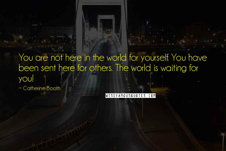 Catherine Booth Quotes: You are not here in the world for yourself. You have been sent here for others. The world is waiting for you!