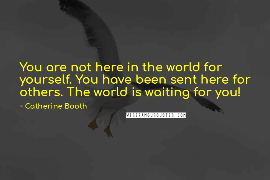 Catherine Booth Quotes: You are not here in the world for yourself. You have been sent here for others. The world is waiting for you!