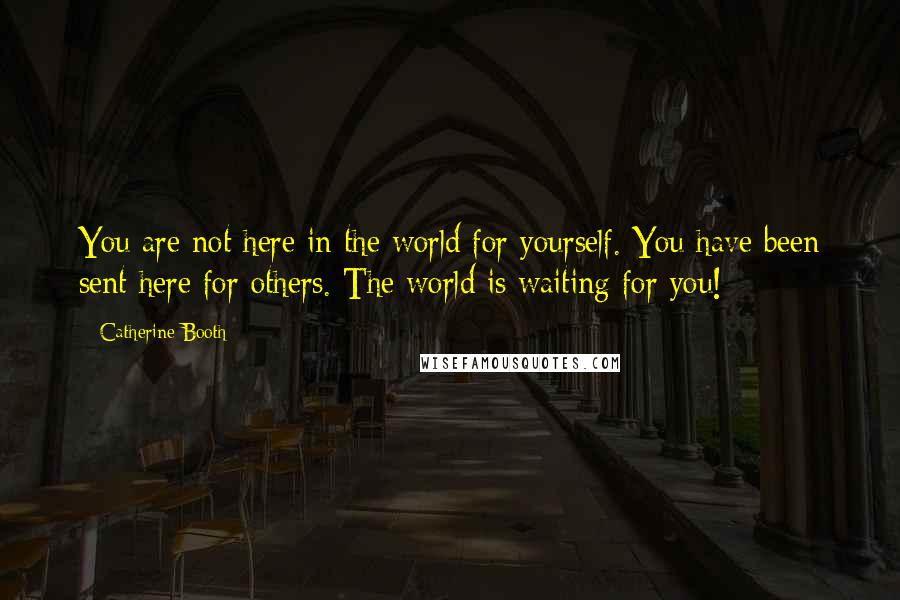 Catherine Booth Quotes: You are not here in the world for yourself. You have been sent here for others. The world is waiting for you!