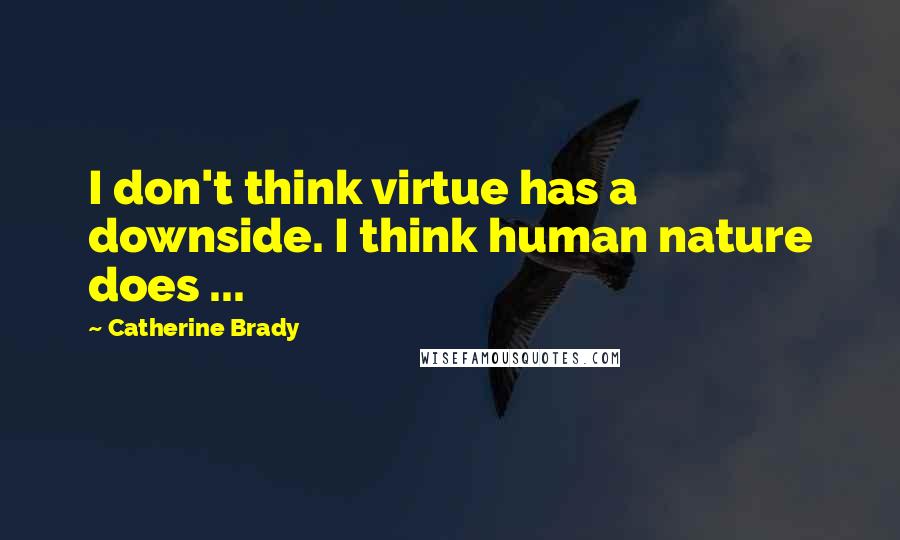 Catherine Brady Quotes: I don't think virtue has a downside. I think human nature does ...