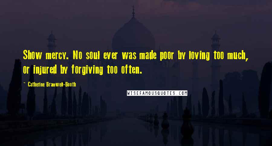 Catherine Bramwell-Booth Quotes: Show mercy. No soul ever was made poor by loving too much, or injured by forgiving too often.