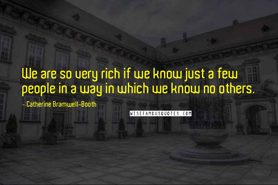 Catherine Bramwell-Booth Quotes: We are so very rich if we know just a few people in a way in which we know no others.