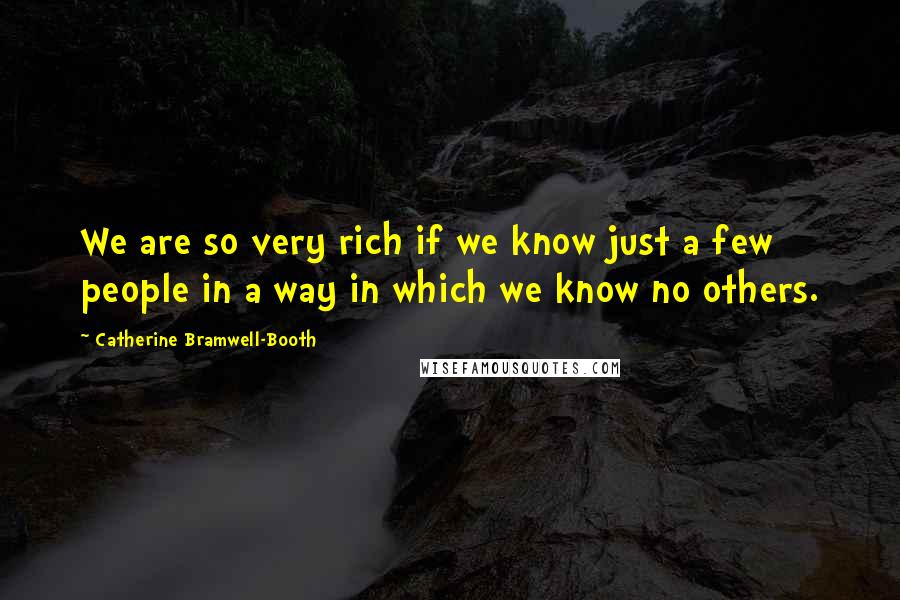 Catherine Bramwell-Booth Quotes: We are so very rich if we know just a few people in a way in which we know no others.