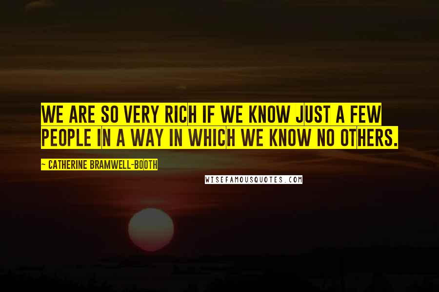 Catherine Bramwell-Booth Quotes: We are so very rich if we know just a few people in a way in which we know no others.