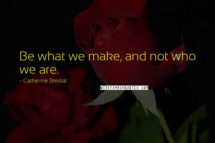 Catherine Breillat Quotes: Be what we make, and not who we are.
