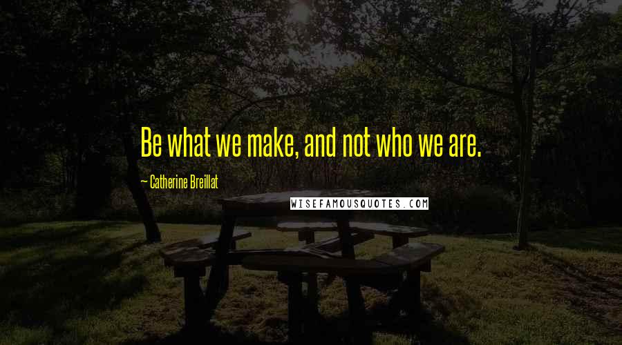 Catherine Breillat Quotes: Be what we make, and not who we are.