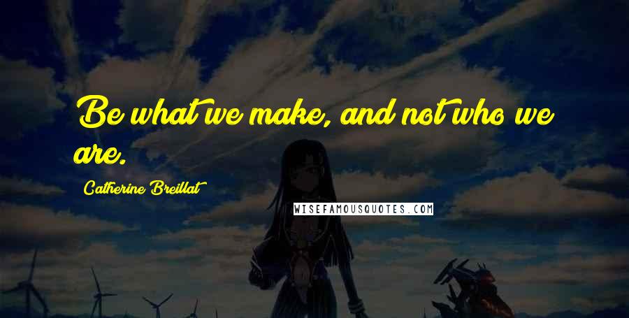 Catherine Breillat Quotes: Be what we make, and not who we are.