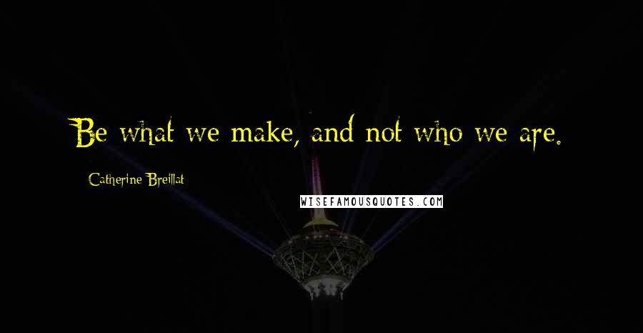 Catherine Breillat Quotes: Be what we make, and not who we are.
