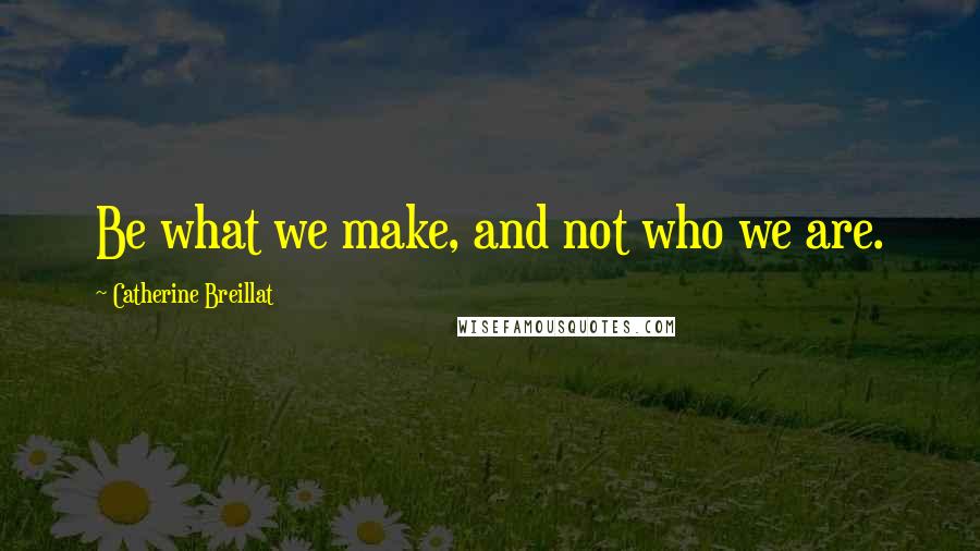 Catherine Breillat Quotes: Be what we make, and not who we are.