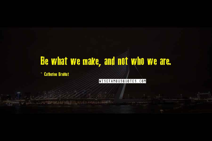 Catherine Breillat Quotes: Be what we make, and not who we are.