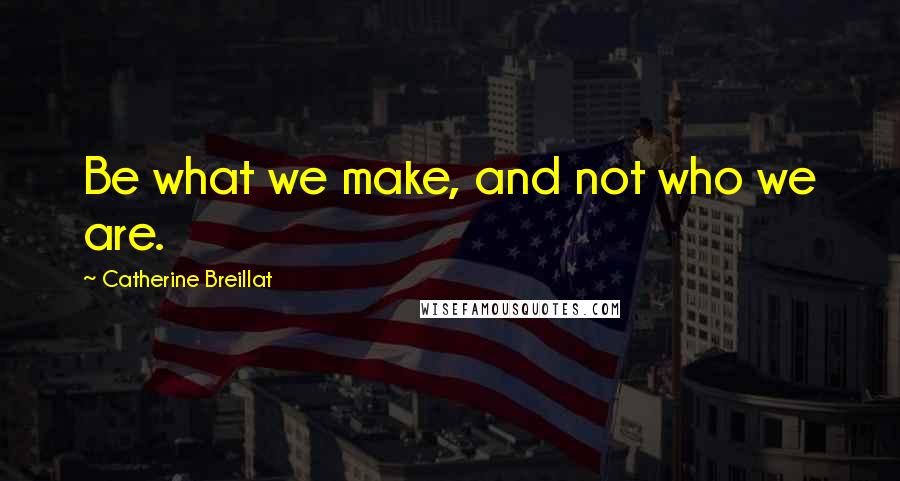 Catherine Breillat Quotes: Be what we make, and not who we are.