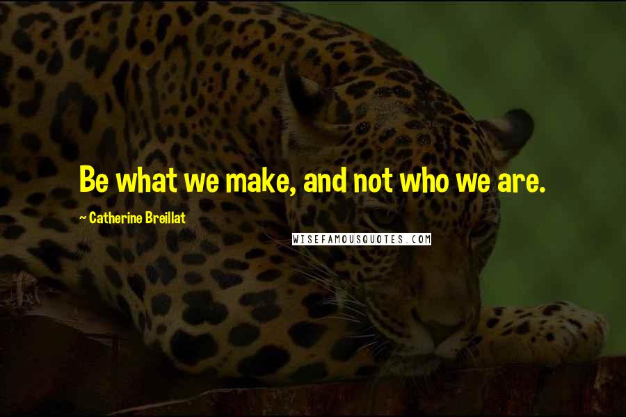 Catherine Breillat Quotes: Be what we make, and not who we are.