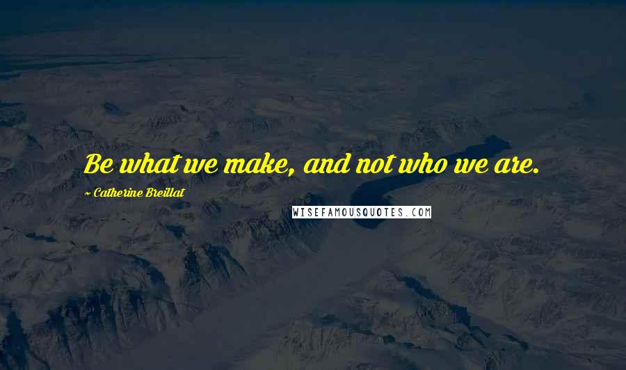 Catherine Breillat Quotes: Be what we make, and not who we are.
