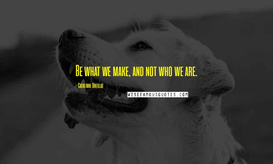 Catherine Breillat Quotes: Be what we make, and not who we are.