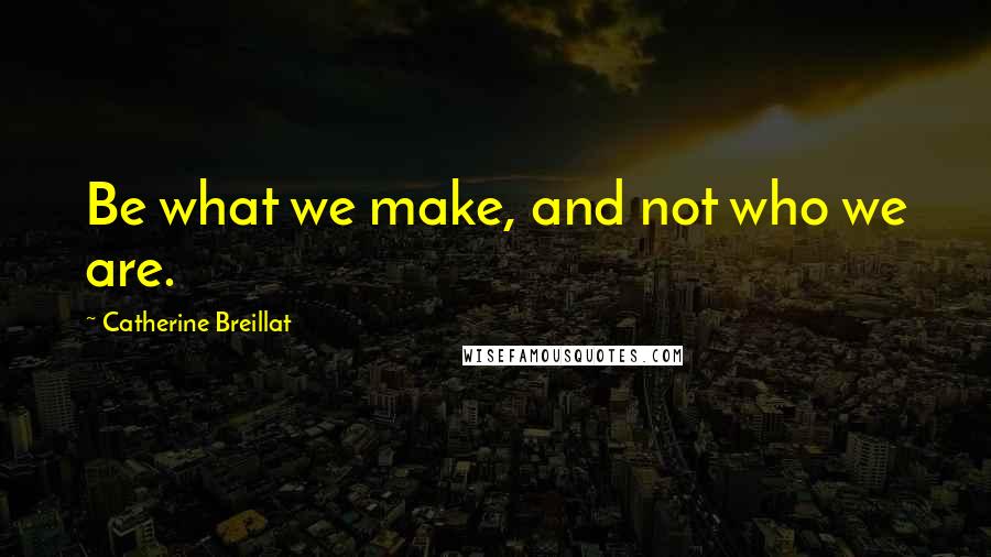Catherine Breillat Quotes: Be what we make, and not who we are.
