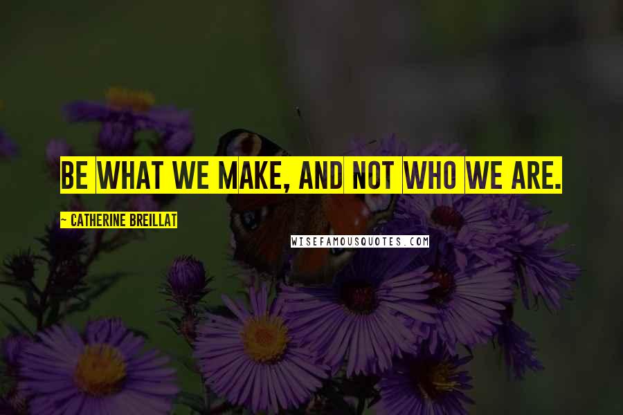 Catherine Breillat Quotes: Be what we make, and not who we are.