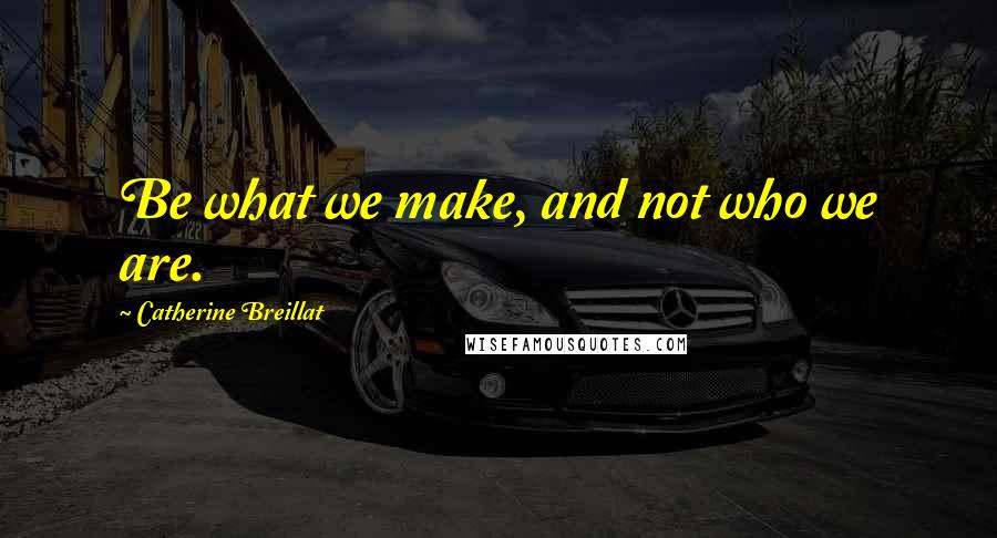 Catherine Breillat Quotes: Be what we make, and not who we are.