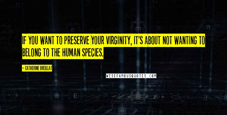 Catherine Breillat Quotes: If you want to preserve your virginity, it's about not wanting to belong to the human species.