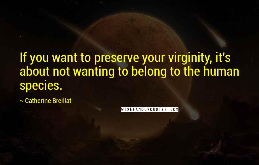 Catherine Breillat Quotes: If you want to preserve your virginity, it's about not wanting to belong to the human species.