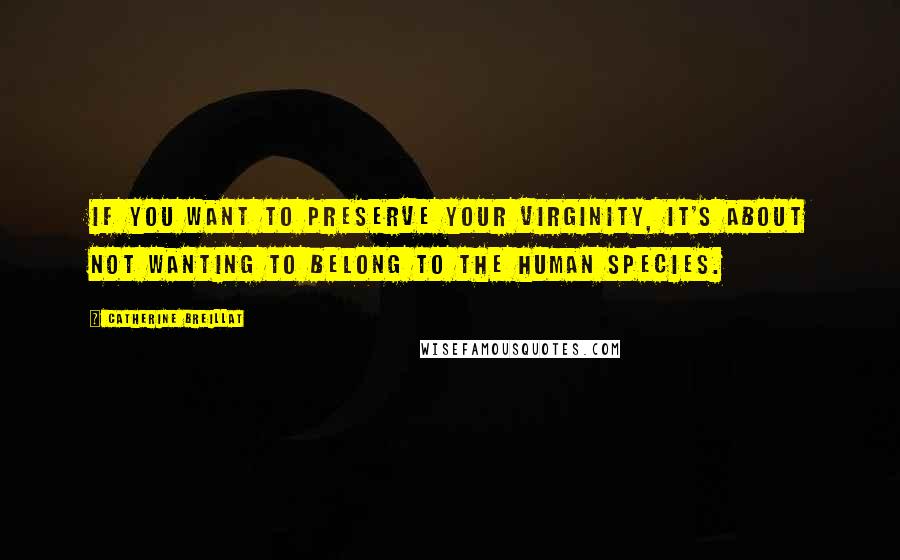 Catherine Breillat Quotes: If you want to preserve your virginity, it's about not wanting to belong to the human species.