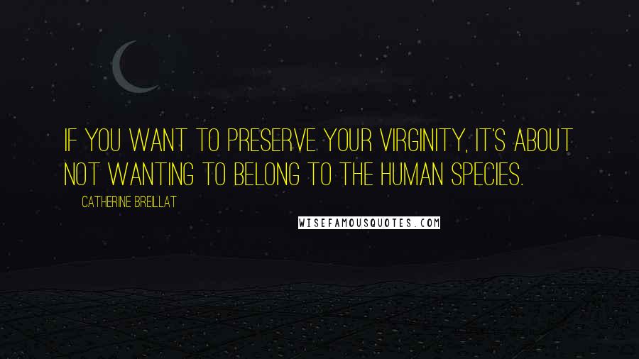 Catherine Breillat Quotes: If you want to preserve your virginity, it's about not wanting to belong to the human species.