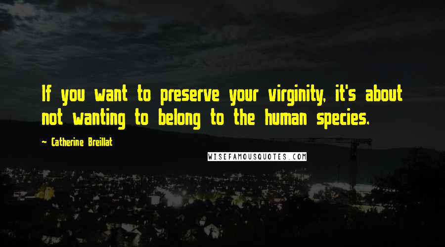 Catherine Breillat Quotes: If you want to preserve your virginity, it's about not wanting to belong to the human species.