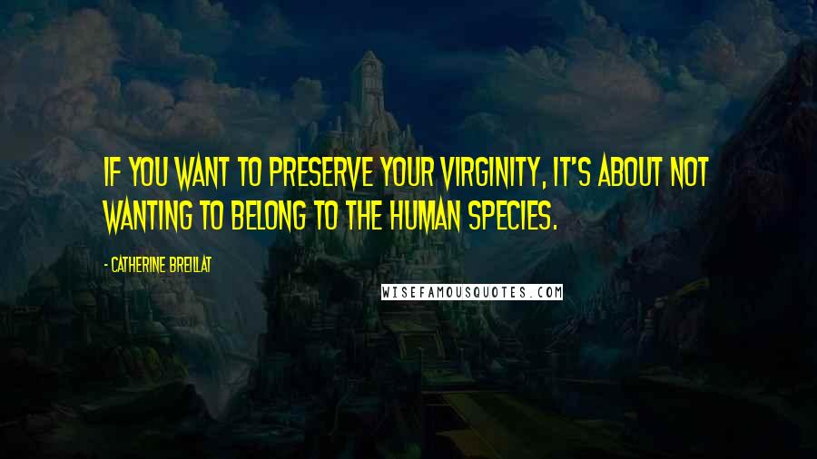 Catherine Breillat Quotes: If you want to preserve your virginity, it's about not wanting to belong to the human species.