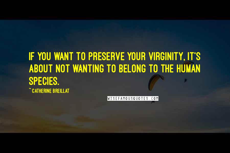 Catherine Breillat Quotes: If you want to preserve your virginity, it's about not wanting to belong to the human species.