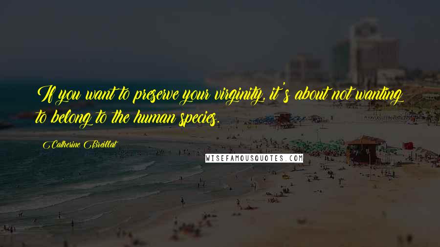 Catherine Breillat Quotes: If you want to preserve your virginity, it's about not wanting to belong to the human species.