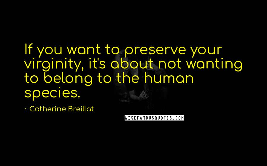 Catherine Breillat Quotes: If you want to preserve your virginity, it's about not wanting to belong to the human species.