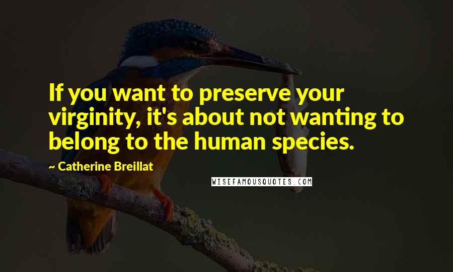 Catherine Breillat Quotes: If you want to preserve your virginity, it's about not wanting to belong to the human species.