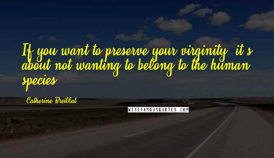 Catherine Breillat Quotes: If you want to preserve your virginity, it's about not wanting to belong to the human species.