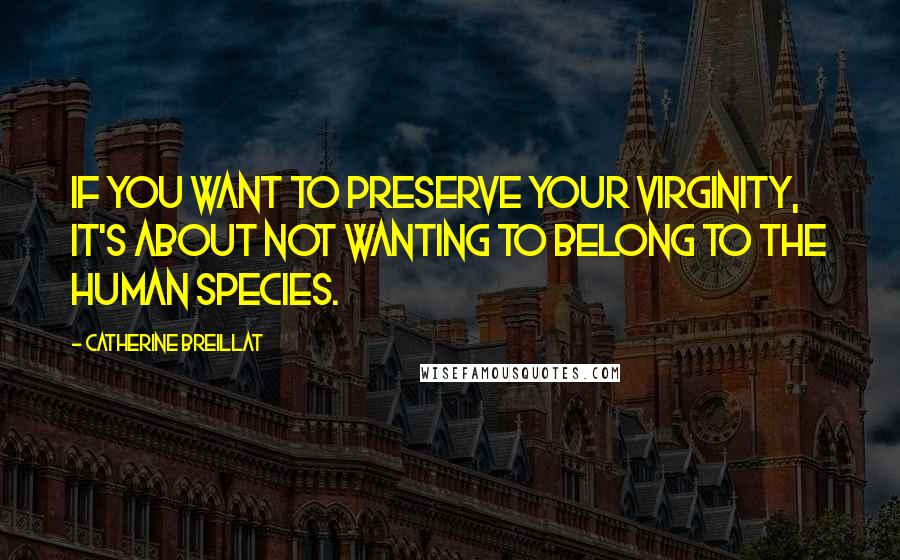 Catherine Breillat Quotes: If you want to preserve your virginity, it's about not wanting to belong to the human species.