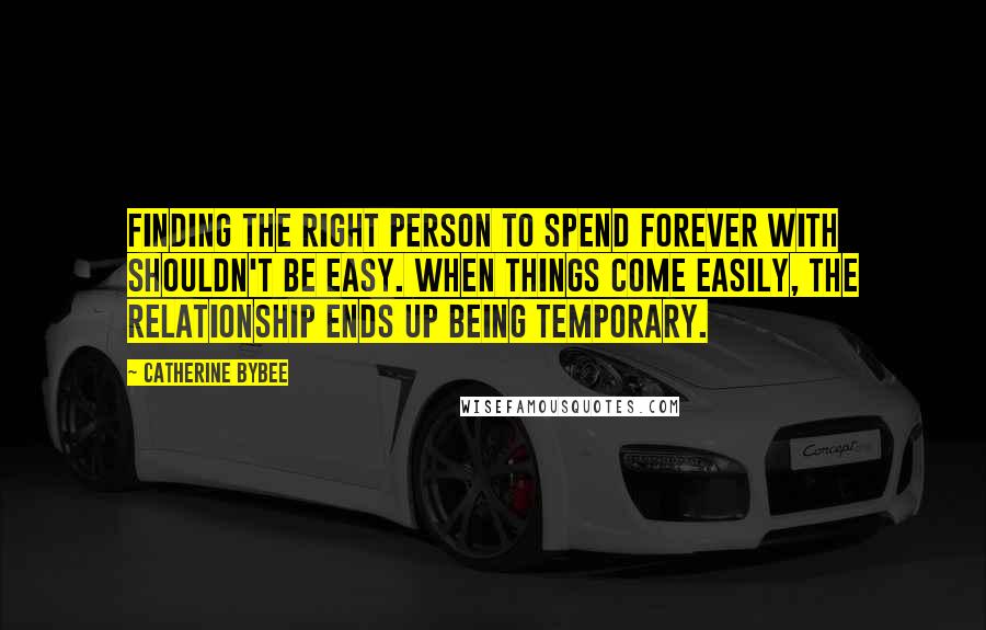 Catherine Bybee Quotes: Finding the right person to spend forever with shouldn't be easy. When things come easily, the relationship ends up being temporary.