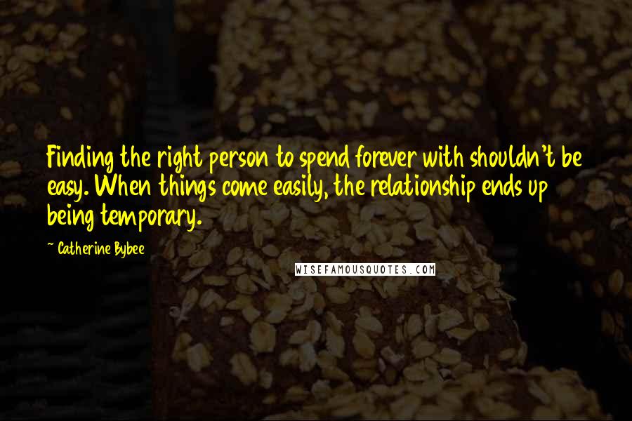 Catherine Bybee Quotes: Finding the right person to spend forever with shouldn't be easy. When things come easily, the relationship ends up being temporary.