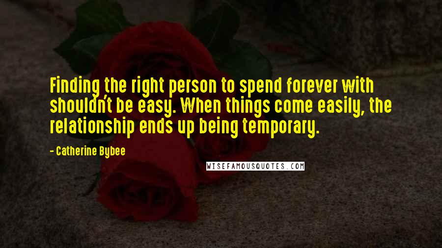 Catherine Bybee Quotes: Finding the right person to spend forever with shouldn't be easy. When things come easily, the relationship ends up being temporary.