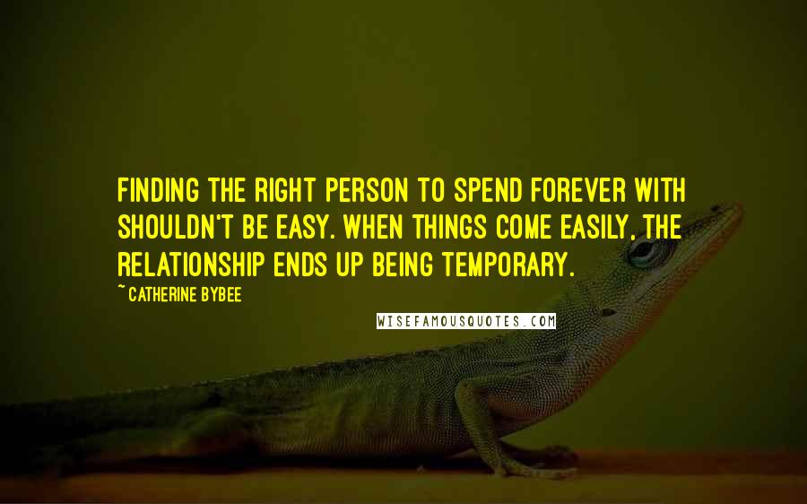 Catherine Bybee Quotes: Finding the right person to spend forever with shouldn't be easy. When things come easily, the relationship ends up being temporary.