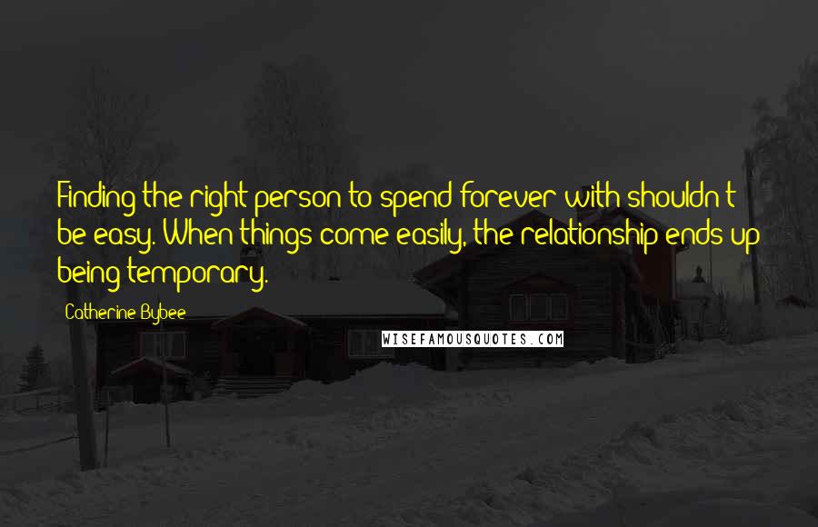 Catherine Bybee Quotes: Finding the right person to spend forever with shouldn't be easy. When things come easily, the relationship ends up being temporary.