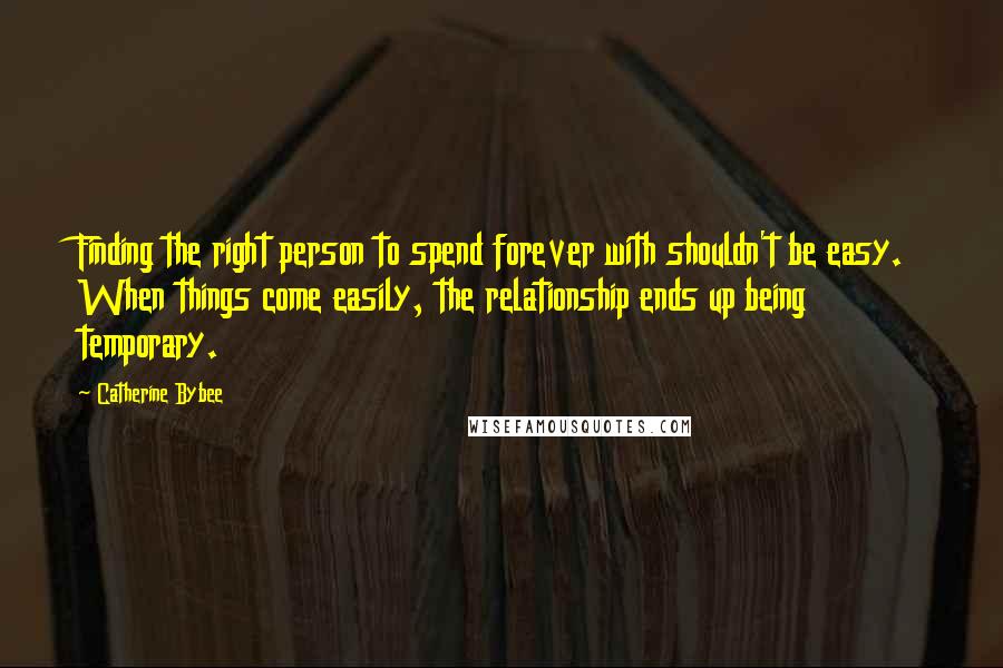 Catherine Bybee Quotes: Finding the right person to spend forever with shouldn't be easy. When things come easily, the relationship ends up being temporary.